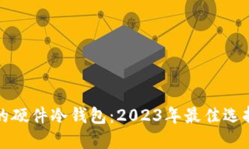 探索最安全的硬件冷钱包：2023年最佳选择与全面指南