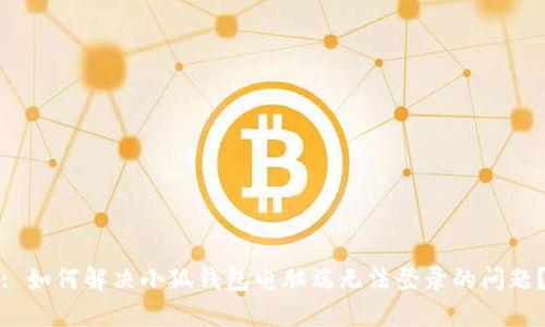 : 如何解决小狐钱包电脑端无法登录的问题?
