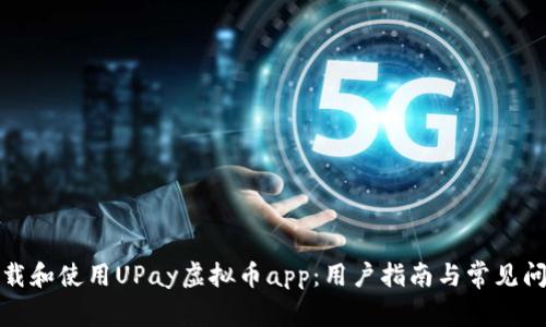 如何下载和使用UPay虚拟币app:用户指南与常见问题解答