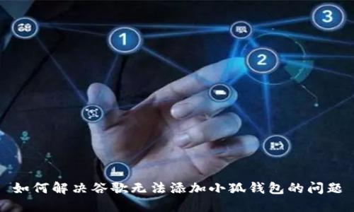 如何解决谷歌无法添加小狐钱包的问题
