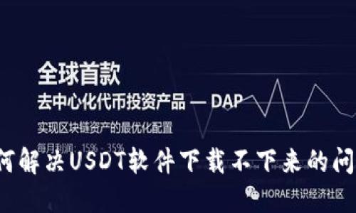 如何解决USDT软件下载不下来的问题?