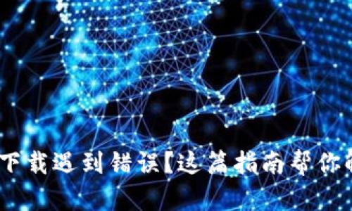 Metamask下载遇到错误?这篇指南帮你解决所有问题