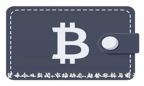 加密货币今日新闻:市场动态、趋势分析与前景展望