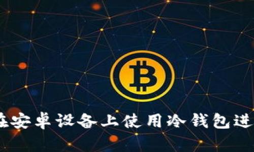 全面解析:如何在安卓设备上使用冷钱包进行加密货币存储