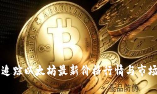 实时追踪以太坊最新价格行情与市场分析