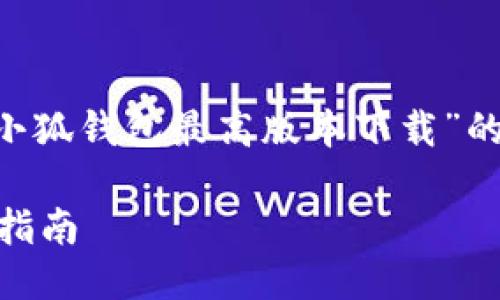 应您的要求,我将为您提供一个关于“小狐钱包最高版本下载”的、关键词以及详细介绍。请您耐心阅读。
如何下载小狐钱包最新版本及其使用指南
