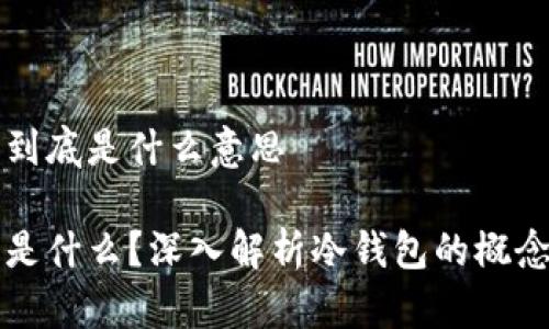 冷钱包到底是什么意思

冷钱包是什么？深入解析冷钱包的概念与应用