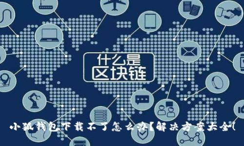 小狐钱包下载不了怎么办?解决方案大全!