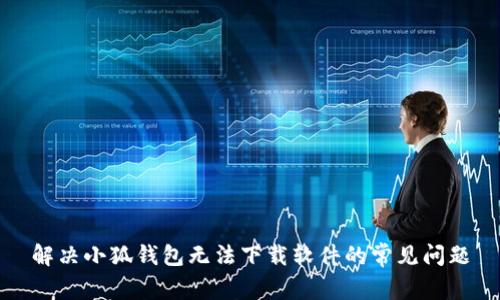 解决小狐钱包无法下载软件的常见问题