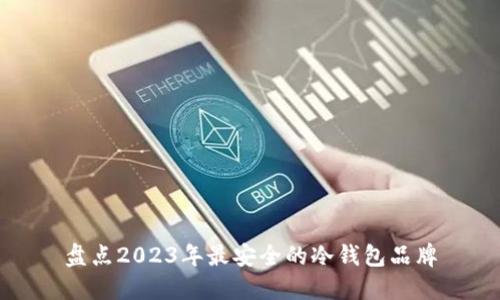 盘点2023年最安全的冷钱包品牌