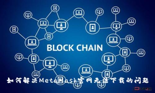 如何解决MetaMask官网无法下载的问题