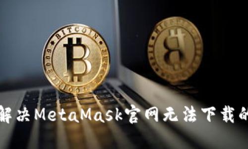 如何解决MetaMask官网无法下载的问题