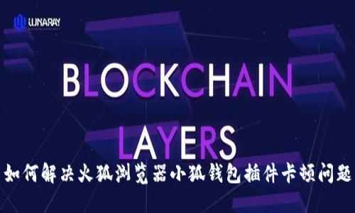 如何解决火狐浏览器小狐钱包插件卡顿问题