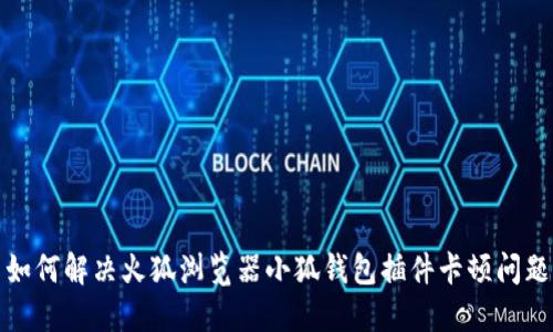 如何解决火狐浏览器小狐钱包插件卡顿问题