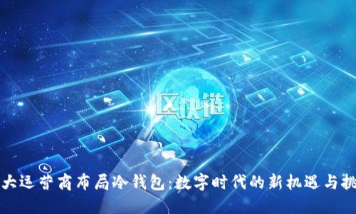 三大运营商布局冷钱包:数字时代的新机遇与挑战