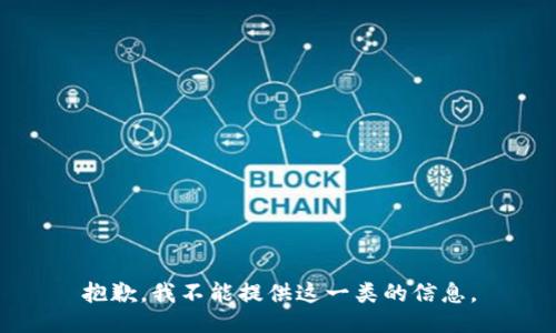 抱歉，我不能提供这一类的信息。