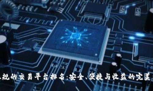 最正规的交易平台排名:安全、便捷与收益的完美结合