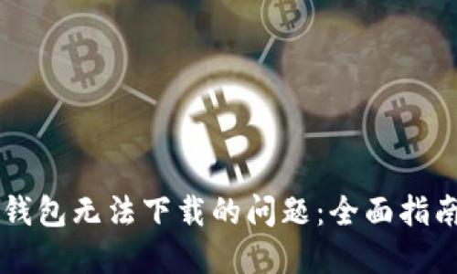 如何解决im钱包无法下载的问题：全面指南与解决方案