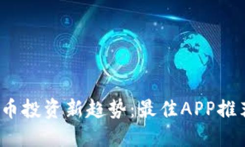2023年虚拟币投资新趋势:最佳APP推荐与使用指南