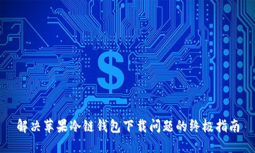解决苹果冷链钱包下载问题的终极指南