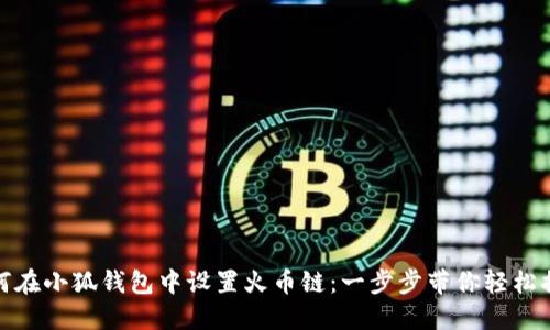 如何在小狐钱包中设置火币链：一步步带你轻松搞定