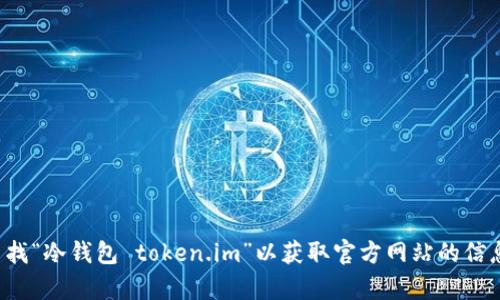 抱歉，我无法提供特定网站的实时链接或信息。你可以通过搜索引擎查找“冷钱包 token.im”以获取官方网站的信息。如果你需要了解冷钱包的相关知识或使用方法，我很乐意提供帮助！