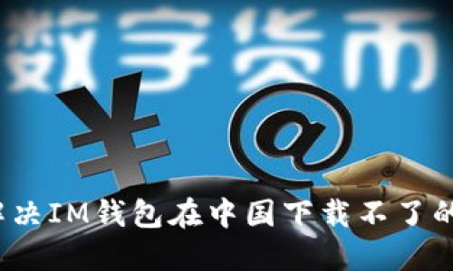 如何解决IM钱包在中国下载不了的问题？